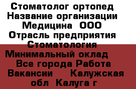 Стоматолог-ортопед › Название организации ­ Медицина, ООО › Отрасль предприятия ­ Стоматология › Минимальный оклад ­ 1 - Все города Работа » Вакансии   . Калужская обл.,Калуга г.